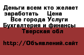 Деньги всем кто желает заработать. › Цена ­ 500 - Все города Услуги » Бухгалтерия и финансы   . Тверская обл.